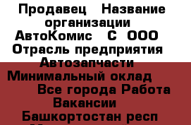 Продавец › Название организации ­ АвтоКомис - С, ООО › Отрасль предприятия ­ Автозапчасти › Минимальный оклад ­ 30 000 - Все города Работа » Вакансии   . Башкортостан респ.,Мечетлинский р-н